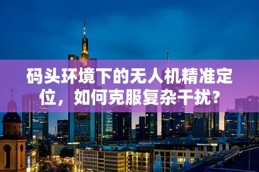 码头环境下的无人机精准定位，如何克服复杂干扰？