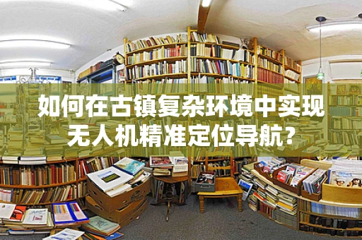 如何在古镇复杂环境中实现无人机精准定位导航？