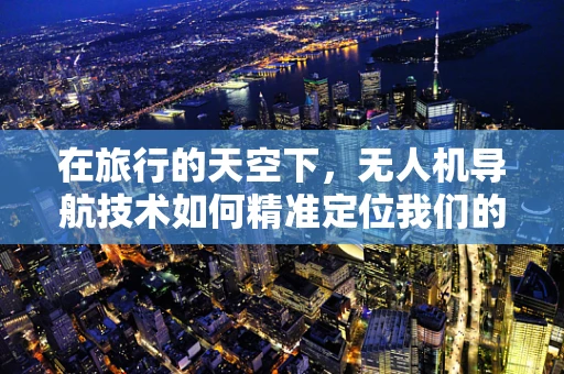 在旅行的天空下，无人机导航技术如何精准定位我们的足迹？