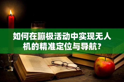 如何在蹦极活动中实现无人机的精准定位与导航？