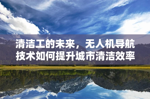 清洁工的未来，无人机导航技术如何提升城市清洁效率？
