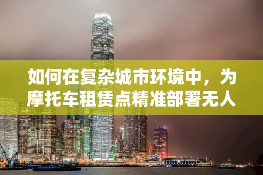如何在复杂城市环境中，为摩托车租赁点精准部署无人机定位导航系统？