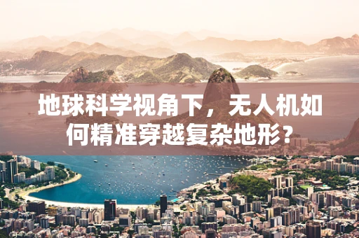 地球科学视角下，无人机如何精准穿越复杂地形？