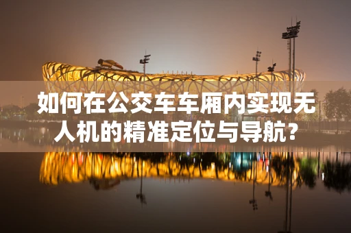 如何在公交车车厢内实现无人机的精准定位与导航？