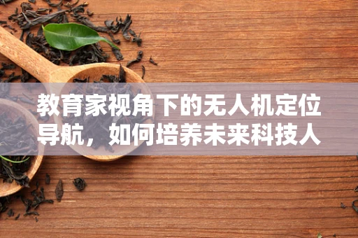 教育家视角下的无人机定位导航，如何培养未来科技人才？