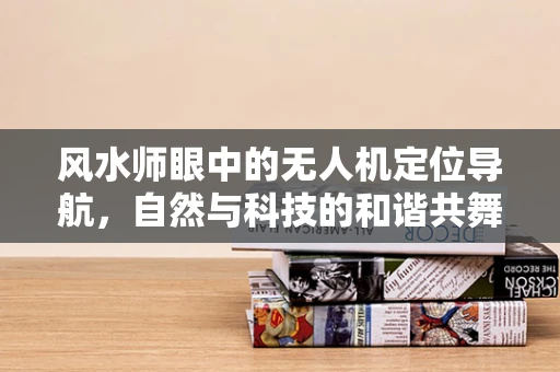 风水师眼中的无人机定位导航，自然与科技的和谐共舞