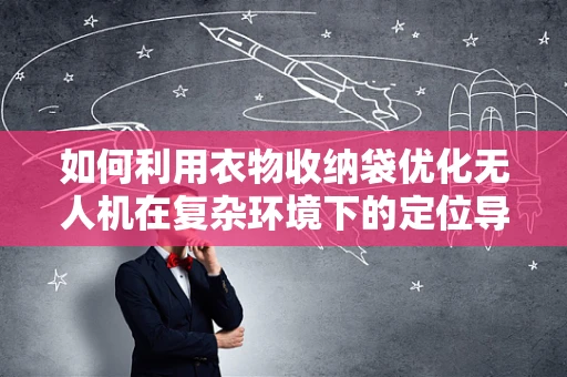 如何利用衣物收纳袋优化无人机在复杂环境下的定位导航？