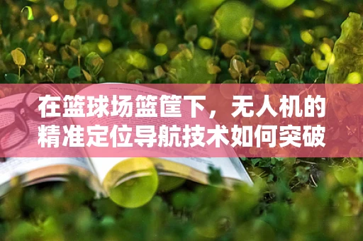在篮球场篮筐下，无人机的精准定位导航技术如何突破篮界？