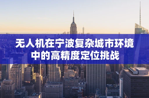 无人机在宁波复杂城市环境中的高精度定位挑战