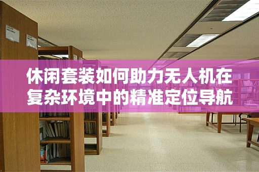 休闲套装如何助力无人机在复杂环境中的精准定位导航？