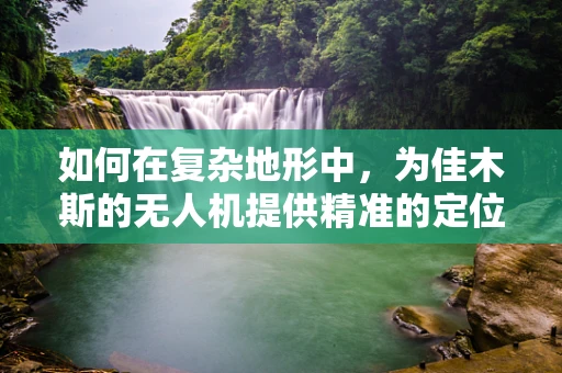 如何在复杂地形中，为佳木斯的无人机提供精准的定位导航？