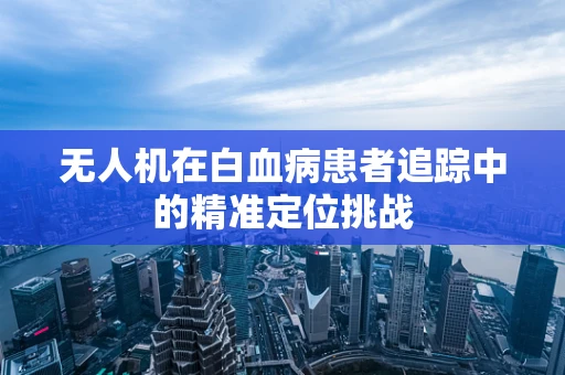 无人机在白血病患者追踪中的精准定位挑战
