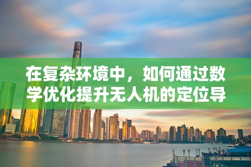 在复杂环境中，如何通过数学优化提升无人机的定位导航精度？
