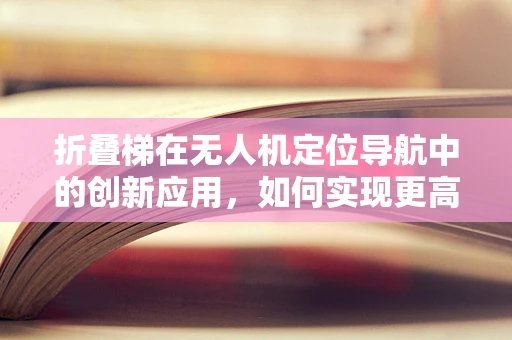 折叠梯在无人机定位导航中的创新应用，如何实现更高效的空中部署？