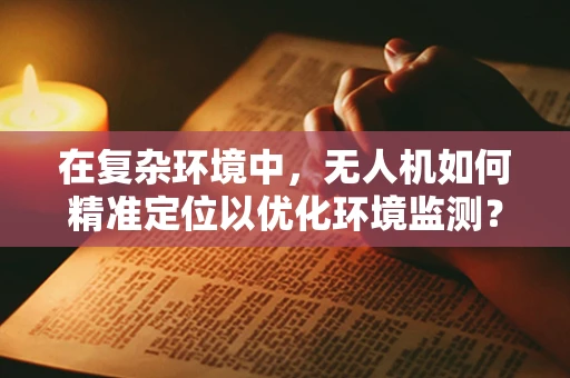在复杂环境中，无人机如何精准定位以优化环境监测？