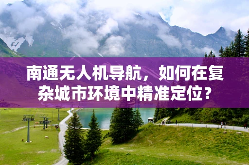 南通无人机导航，如何在复杂城市环境中精准定位？