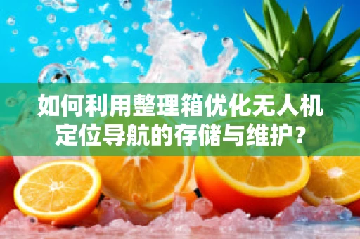 如何利用整理箱优化无人机定位导航的存储与维护？