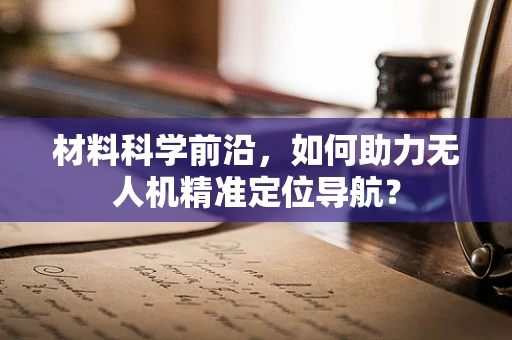 材料科学前沿，如何助力无人机精准定位导航？