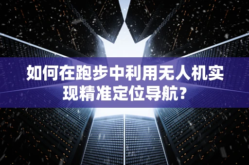 如何在跑步中利用无人机实现精准定位导航？