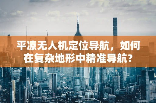 平凉无人机定位导航，如何在复杂地形中精准导航？