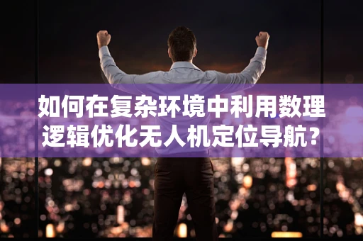 如何在复杂环境中利用数理逻辑优化无人机定位导航？