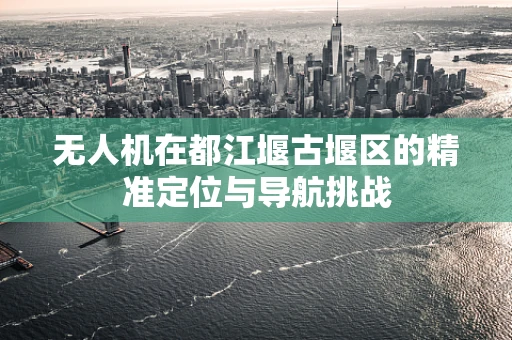 无人机在都江堰古堰区的精准定位与导航挑战