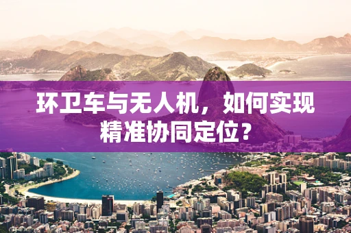 环卫车与无人机，如何实现精准协同定位？