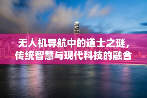无人机导航中的道士之谜，传统智慧与现代科技的融合