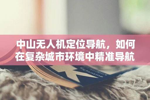 中山无人机定位导航，如何在复杂城市环境中精准导航？