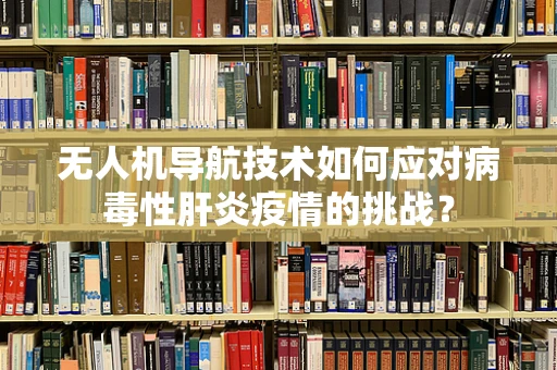 无人机导航技术如何应对病毒性肝炎疫情的挑战？