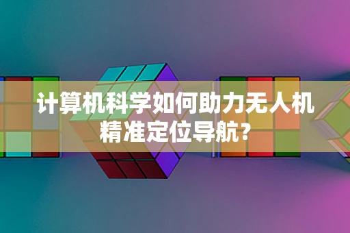 计算机科学如何助力无人机精准定位导航？