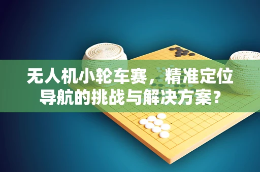 无人机小轮车赛，精准定位导航的挑战与解决方案？