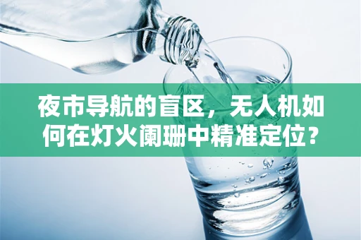 夜市导航的盲区，无人机如何在灯火阑珊中精准定位？