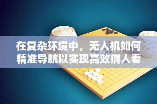 在复杂环境中，无人机如何精准导航以实现高效病人看护？