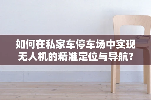 如何在私家车停车场中实现无人机的精准定位与导航？