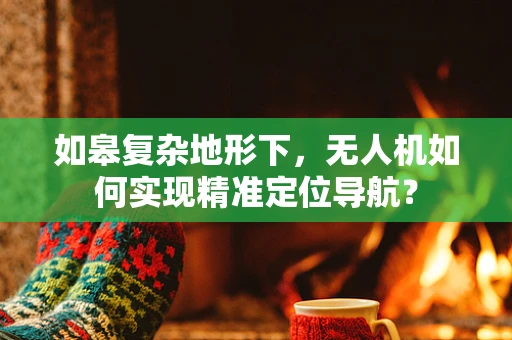 如皋复杂地形下，无人机如何实现精准定位导航？