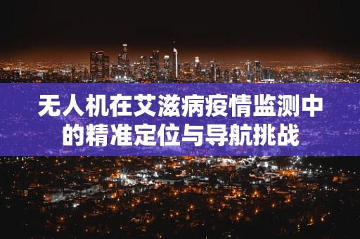 无人机在艾滋病疫情监测中的精准定位与导航挑战