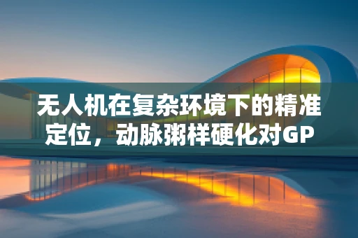 无人机在复杂环境下的精准定位，动脉粥样硬化对GPS信号的影响及解决方案？