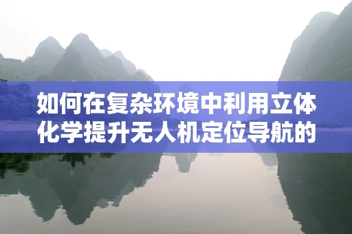 如何在复杂环境中利用立体化学提升无人机定位导航的准确性？