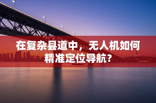 在复杂县道中，无人机如何精准定位导航？