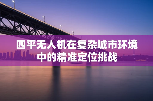 四平无人机在复杂城市环境中的精准定位挑战