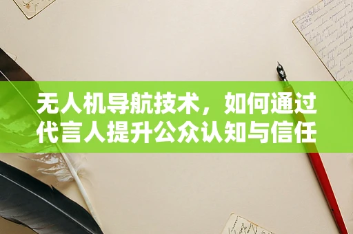 无人机导航技术，如何通过代言人提升公众认知与信任？
