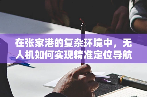 在张家港的复杂环境中，无人机如何实现精准定位导航？