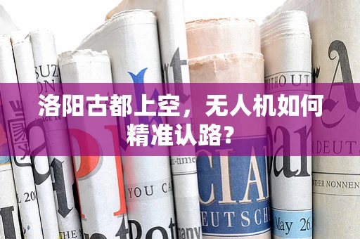 洛阳古都上空，无人机如何精准认路？