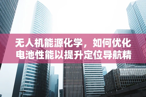 无人机能源化学，如何优化电池性能以提升定位导航精度？