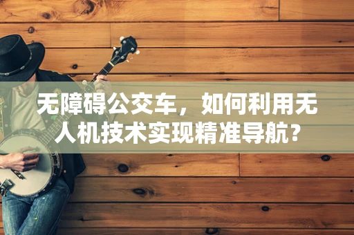 无障碍公交车，如何利用无人机技术实现精准导航？