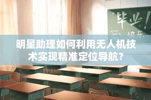 明星助理如何利用无人机技术实现精准定位导航？