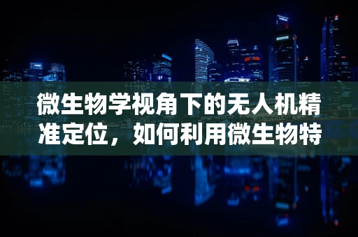 微生物学视角下的无人机精准定位，如何利用微生物特性优化导航系统？