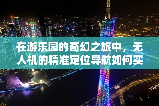 在游乐园的奇幻之旅中，无人机的精准定位导航如何实现？