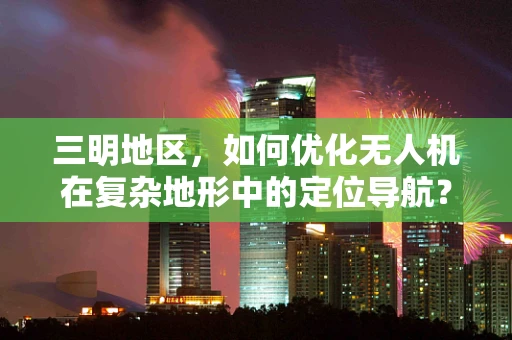 三明地区，如何优化无人机在复杂地形中的定位导航？